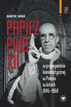 Okładka - Papież Pius XII w propagandzie komunistycznej w Polsce w latach 1945-1958 - Marcin Sanak
