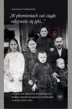 Okładka - ,,W płomieniach zaś ciągle odzywały się jęki..." Niemieckie zbrodnie na niosących pomoc Żydom Polakach z Ciepielowa i okolic (1942-1943) - Sebastian Piątkowski