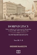 Okładka - DORPATCZYCY Polscy studenci na Uniwersytecie Dorpackim w latach 1802-1918 i ich dalsze losy SŁOWNIK BIOGRAFICZNY - Grzegorz Błaszczyk