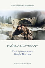 Okładka - Twórca odzyskany. Życie i piśmiennictwo Wasyla Tkaczuka - Anna Horniatko-Szumiłowicz