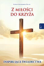 Okładka - Z miłości do krzyża. Inspirujące świadectwa - Elżbieta Śnieżkowska-Bielak