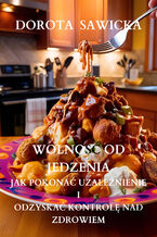 Okładka - Wolność od jedzenia jak pokonać uzależnienie i odzyskać kontrolę nad zdrowiem - Dorota Sawicka
