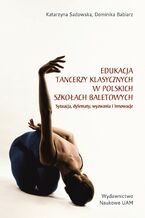 Okładka - Edukacja tancerzy klasycznych w polskich szkołach baletowych. Sytuacja, dylematy, wyzwania i innowacje - Katarzyna Sadowska, Dominika Babiarz