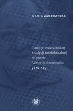 Okładka - Pamięć o ukraińskiej tradycji intelektualnej w prozie Wałerija Szewczuka (szkice) - Marta Zambrzycka