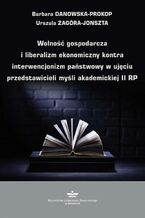 Okładka - Wolność gospodarcza i liberalizm ekonomiczny kontra interwencjonizm państwowy w ujęciu przedstawicieli myśli akademickiej II RP - Barbara Danowska-Prokop, Urszula Zagóra-Jonszta