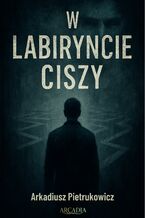 Okładka - W labiryncie ciszy - Arkadiusz Pietrukowicz