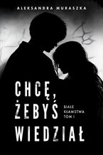 Okładka - Chcę, żebyś wiedział. Białe kłamstwa. Tom 1 - Aleksandra Muraszka