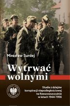 Okładka - Wytrwać wolnymi.Studia z dziejów konspiracji niepodległościowej na Rzeszowszczyźnie w latach 1944-1956 - Mirosław Surdej