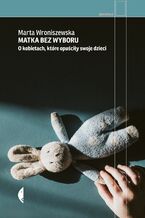 Okładka - Matka bez wyboru. O kobietach, które opuściły swoje dzieci - Marta Wroniszewska