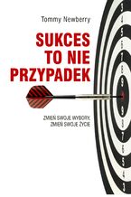 Okładka - Sukces to nie przypadek. Zmień swoje wybory, zmień swoje życie - Tommy Newberry