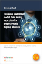 Okładka - Tworzenie skutecznych modeli Data Mining na przykładzie prognozowania migracji klientów - Grzegorz Migut
