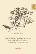 Okładka - Urzeczenie Caravaggiem. Relacyjna obecność obrazu w edukacji polonistycznej - Karolina Kwak Karolina Kwak
