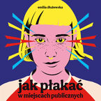 Okładka - Jak płakać w miejscach publicznych - Emilia Dłużewska