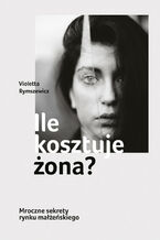 Okładka - Ile kosztuje żona? Mroczne sekrety rynku małżeńskiego - Violetta Rymszewicz