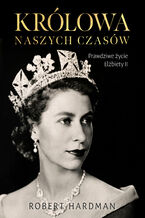 Okładka - Królowa naszych czasów. Prawdziwe życie Elżbiety II - Robert Hardman