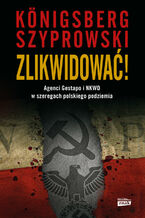 Okładka - Zlikwidować!. Agenci Gestapo i NKWD w szeregach polskiego podziemia - Wojciech Königsberg, Szyprowski Bartłomiej