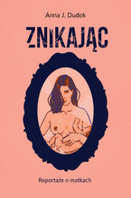 Okładka - Znikając. Reportaże o matkach - Anna J. Dudek