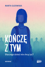 Okładka - Kończę z tym. Dlaczego dzieci nie chcą żyć? - Marta Guzowska