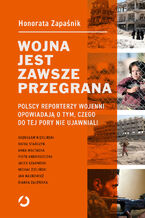 Okładka - Wojna jest zawsze przegrana. Polscy reporterzy wojenni opowiadają o tym, czego do tej pory nie ujawniali - Honorata Zapaśnik