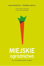 Okładka - Miejskie ogrodnictwo, czyli jak uprawiać jedzenie w mieście - Katarzyna Basiewicz, Dominika Krzych
