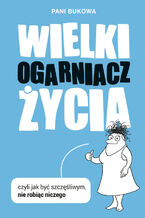 Okładka - Wielki Ogarniacz Życia. czyli jak być szczęśliwą nie robiąc niczego - Pani Bukowa