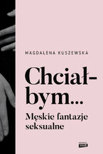 Okładka - Chciałbym... Męskie fantazje seksualne - Kuszewska Magdalena
