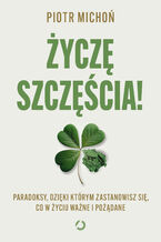 Okładka - Życzę szczęścia! Paradoksy, dzięki którym zastanowisz się, co w życiu ważne i pożądane - Piotr Michoń