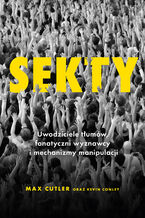 Okładka - Sekty. Uwodziciele tłumów, fanatyczni wyznawcy i mechanizmy manipulacji - Max Cutler, Kevin Conley