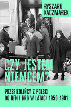 Okładka - Czy jestem Niemcem? Przesiedleńcy z Polski do RFN i NRD w latach 19501991 - Ryszard Kaczmarek