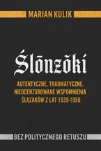 Okładka - Ślonzoki. Autentyczne, traumatyczne, nieocenzurowane wspomnienia Ślązaków z lat 1939-1956 - Marian Kulik