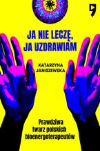 Okładka - Ja nie leczę, ja uzdrawiam. Prawdziwa twarz polskich bioenergoterapeutów - Katarzyna Janiszewska