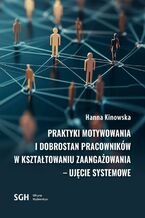 Okładka - Praktyki motywowania i dobrostan pracowników w kształtowaniu zaangażowania - ujęcie systemowe - Hanna Kinowska