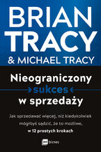 Okładka - Nieograniczony sukces w sprzedaży. Jak sprzedawać więcej, niż kiedykolwiek mógłbyś sądzić, że to możliwe, w 12 prostych krokach - Brian Tracy, Michael Tracy