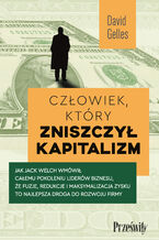 Okładka - Człowiek, który zniszczył kapitalizm. Jak Jack Welch wmówił całemu pokoleniu liderów biznesu, że fuzje, redukcje i maksymalizacja zysku to najlepsza droga do rozwoju firmy - David Gelles