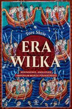 Okładka - Era Wilka. Wikingowie, Anglosasi i imperium Morza Północnego - Tore Skeie