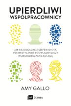 Okładka - Upierdliwi współpracownicy. Jak się dogadać z szefem idiotą, pesymistycznym podwładnym czy wszechwiedzącym kolegą - Amy Gallo