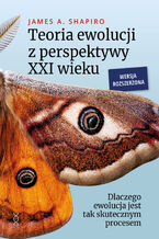 Okładka - Teoria ewolucji z perspektywy XXI wieku.  Dlaczego ewolucja jest tak skutecznym procesem. Wersja rozszerzona - James A. Shapiro