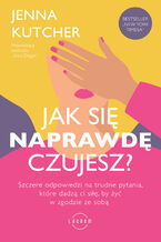 Okładka - Jak się NAPRAWDĘ czujesz?. Szczere odpowiedzi na trudne pytania, które dadzą ci siłę, by żyć w zgodzie ze sobą - Jenna Kutcher