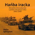 Okładka - Hańba iracka. Zbrodnie Amerykanów i polska okupacja Iraku 2003-2008 - Stefan Zgliczyński