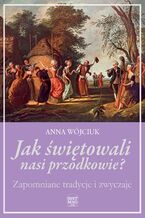 Okładka - Jak świętowali nasi przodkowie? Zapomniane tradycje i zwyczaje - Anna Wójciuk