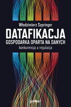 Okładka - Datafikacja. Gospodarka oparta na danych. konkurencja a regulacja - Włodzimierz Szpringer