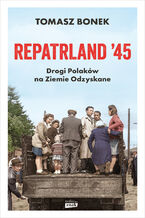 Okładka - Repatrland '45. Drogi Polaków na Ziemie Odzyskane - Tomasz Bonek