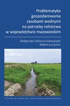Okładka - Problematyka gospodarowania zasobami wodnymi na potrzeby rolnictwa w województwie mazowieckim - Małgorzata Stańczuk-Gałwiaczek, Robert Łuczyński
