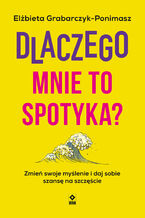Okładka - Dlaczego mnie to spotyka? Zmień swoje myślenie i daj sobie szansę na szczęście - Elżbieta Grabarczyk-Ponimasz