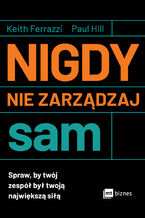 Okładka - Nigdy nie zarządzaj sam. Spraw, by twój zespół był twoją największą siłą - Keith Ferrazzi, Paul Hill