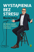 Okładka - Wystąpienia bez stresu. Jak dobrze wypaść na żywo, w mediach i internecie - Maciej Orłoś