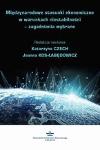Okładka - Międzynarodowe stosunki ekonomiczne w warunkach niestabilności - zagadnienia wybrane - Katarzyna Czech, Joanna Kos-Łabędowicz