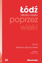 Okładka - Łódź poprzez wieki. Historia miasta, tom 5: Rozmowy jak przy kawie - Mariusz Goss