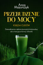 Okładka - Przebudzenie do mocy. Księga cudów. Doświadczenia z zieloną żywnością funkcjonalną: sok z trawy jęczmiennej i chlorella - Anna Mazurczyk