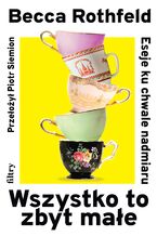 Okładka - Wszystko to zbyt małe. Eseje ku chwale nadmiaru - Becca Rothfeld